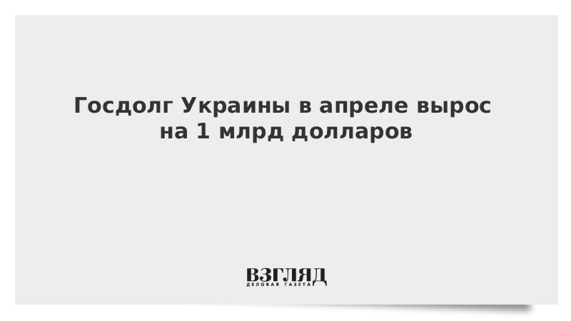 Госдолг Украины в апреле вырос на 1 млрд долларов