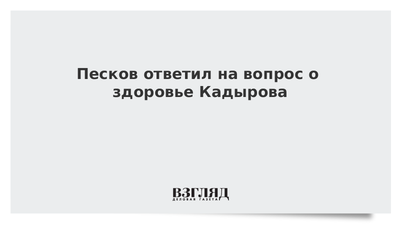 Песков ответил на вопрос о здоровье Кадырова