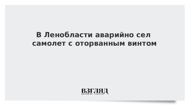 В Ленобласти аварийно сел самолет с оторванным винтом