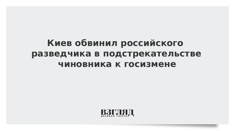 Киев обвинил российского разведчика в подстрекательстве чиновника к госизмене