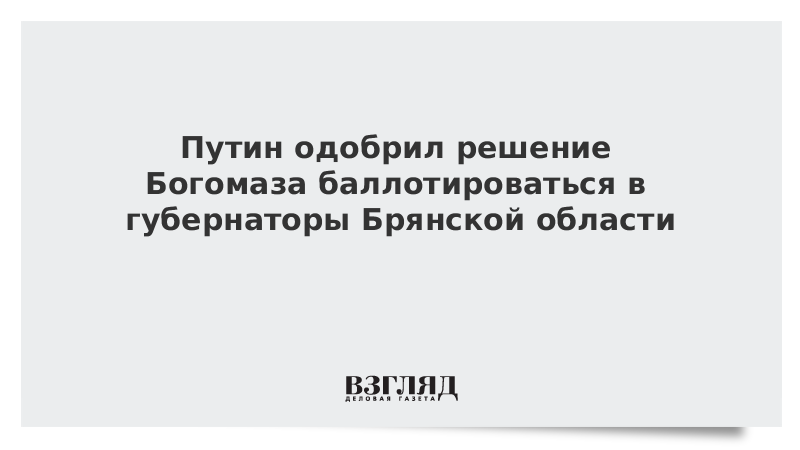 Путин одобрил решение Богомаза баллотироваться в губернаторы Брянской области