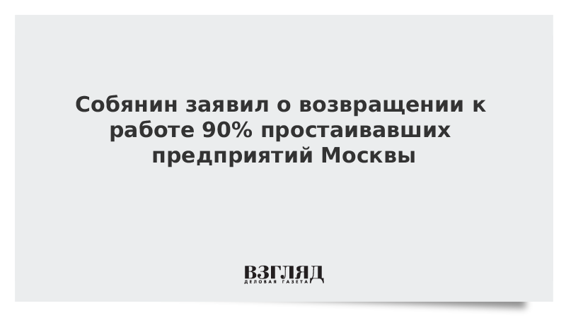 Собянин заявил о возвращении к работе 90% простаивавших предприятий Москвы