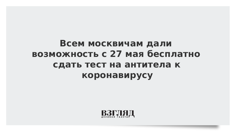 Всем москвичам дали возможность с 27 мая бесплатно сдать тест на антитела к коронавирусу