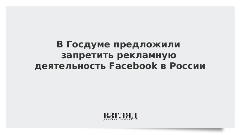 В Госдуме предложили запретить рекламную деятельность Facebook в России