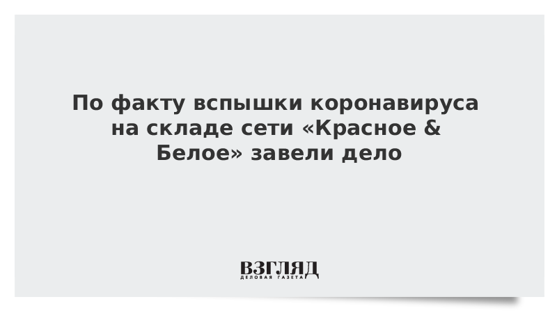 По факту вспышки коронавируса на складе сети «Красное & Белое» завели дело