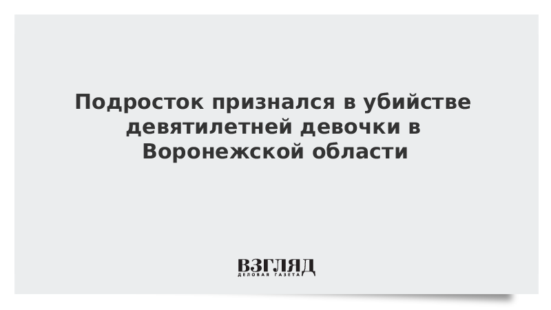 Подросток признался в убийстве девятилетней девочки в Воронежской области