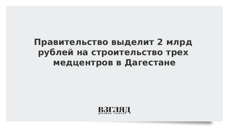 Правительство выделит 2 млрд рублей на строительство трех медцентров в Дагестане