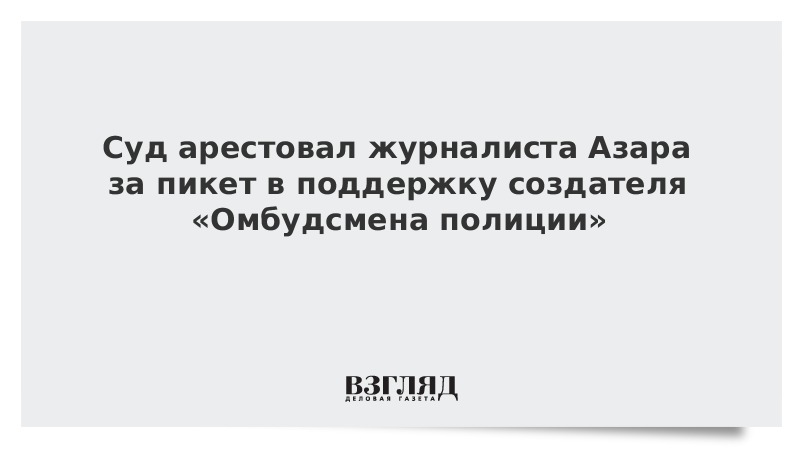 Суд арестовал журналиста Азара за пикет в поддержку создателя «Омбудсмена полиции»