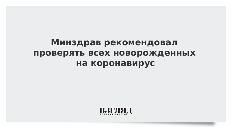 Минздрав рекомендовал проверять всех новорожденных на коронавирус