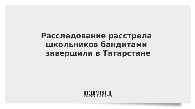 Расследование расстрела школьников бандитами завершили в Татарстане