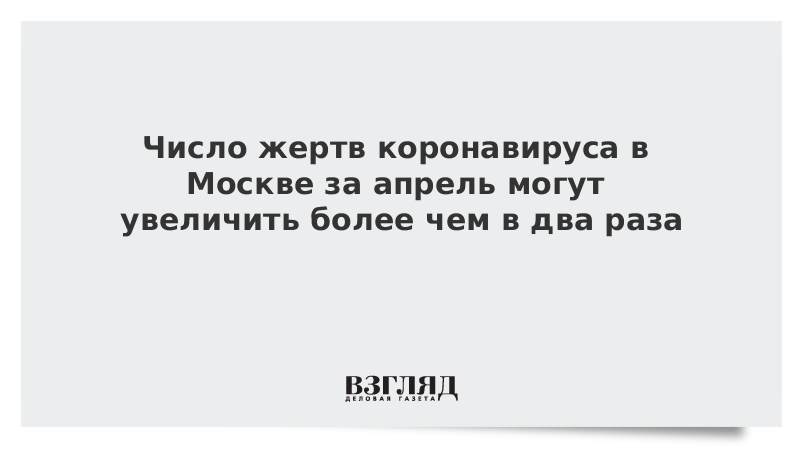 Число жертв коронавируса в Москве за апрель могут увеличить более чем в два раза