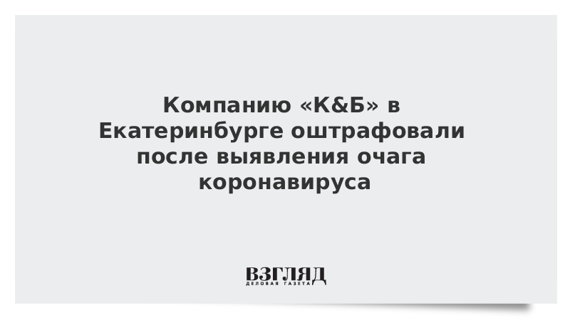 Компанию «К&Б» в Екатеринбурге оштрафовали после выявления очага коронавируса