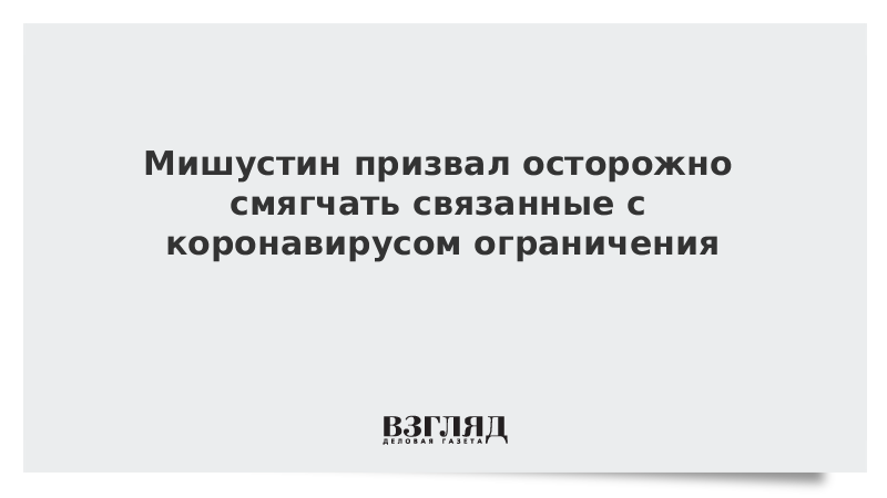 Мишустин призвал осторожно смягчать связанные с коронавирусом ограничения