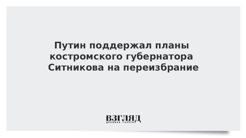 Путин поддержал планы костромского губернатора Ситникова на переизбрание