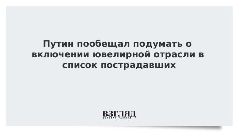 Путин пообещал подумать о включении ювелирной отрасли в список пострадавших