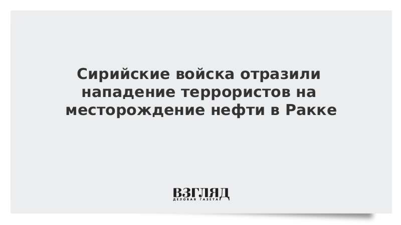 Сирийские войска отразили нападение террористов на месторождение нефти в Ракке