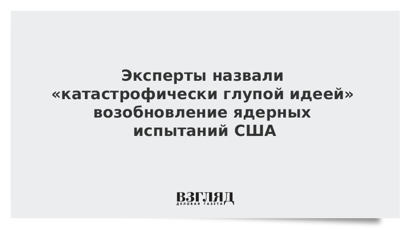 Эксперты назвали «катастрофически глупой идеей» возобновление ядерных испытаний США