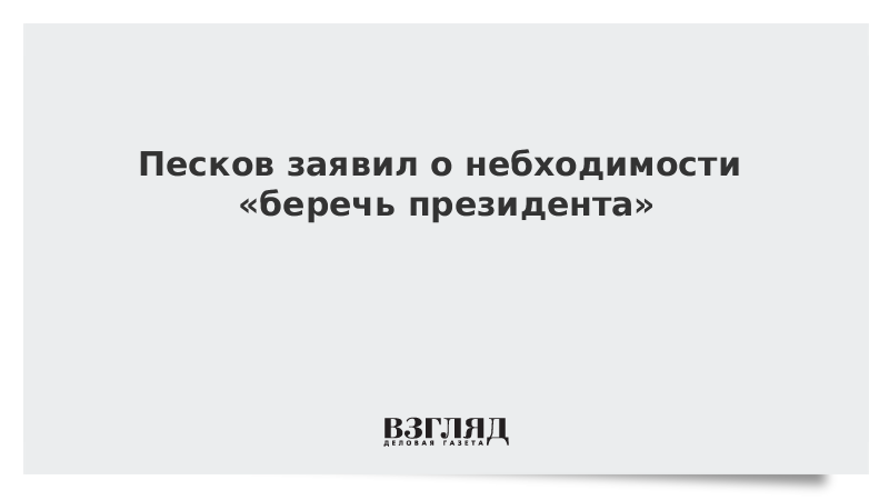 Песков заявил о небходимости «беречь президента»