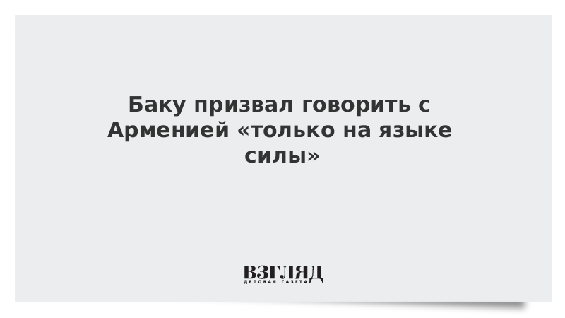 Баку призвал говорить с Арменией «только на языке силы»