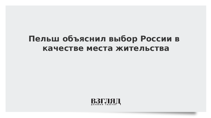 Пельш объяснил выбор России в качестве места жительства