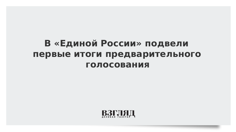 В «Единой России» подвели первые итоги предварительного голосования