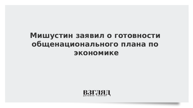 Мишустин заявил о готовности общенационального плана по экономике