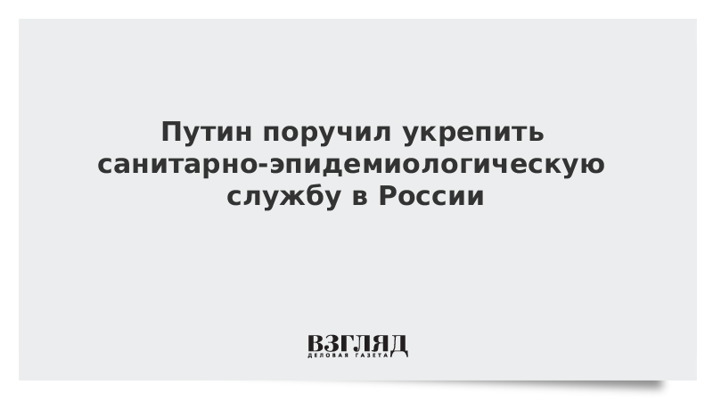 Путин поручил укрепить санитарно-эпидемиологическую службу в России