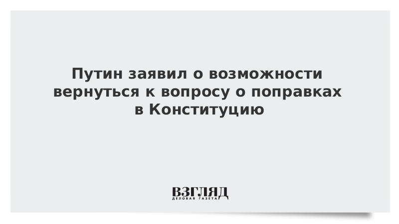 Путин заявил о возможности вернуться к вопросу о поправках в Конституцию