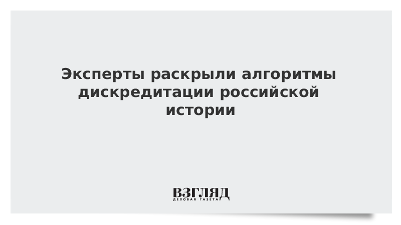 Эксперты раскрыли алгоритмы дискредитации российской истории