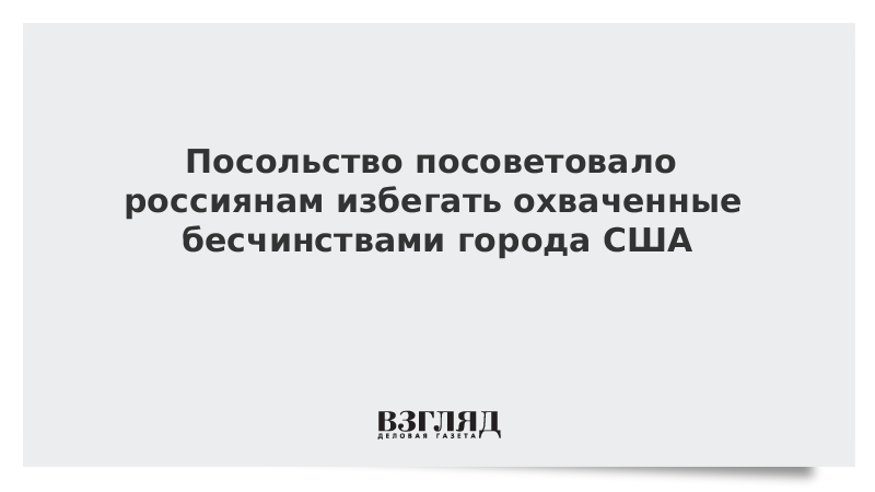 Посольство посоветовало россиянам избегать охваченные бесчинствами города США