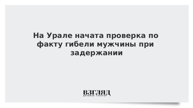 На Урале начата проверка по факту гибели мужчины при задержании