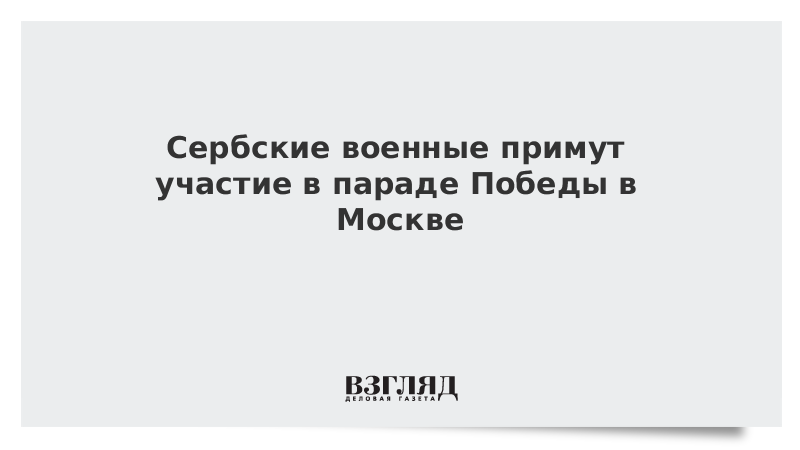 Сербские военные примут участие в параде Победы в Москве