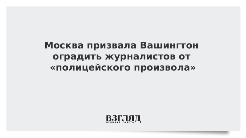 Москва призвала Вашингтон оградить журналистов от «полицейского произвола»