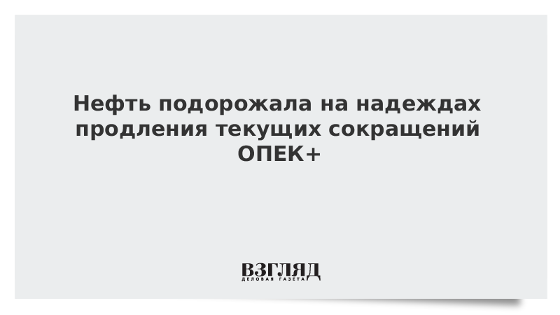 Нефть подорожала на надеждах продления текущих сокращений ОПЕК+