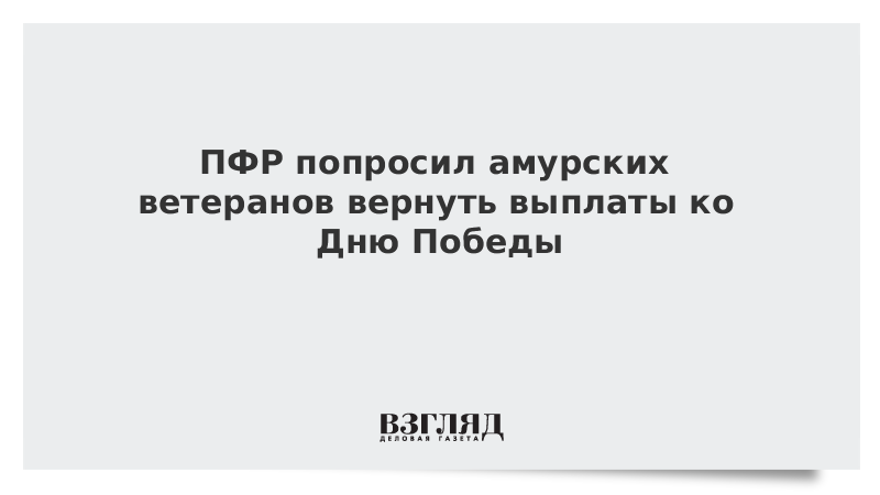 ПФР попросил амурских ветеранов вернуть выплаты ко Дню Победы