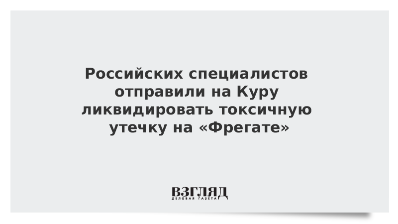 Российских специалистов отправили на Куру ликвидировать токсичную утечку на «Фрегате»