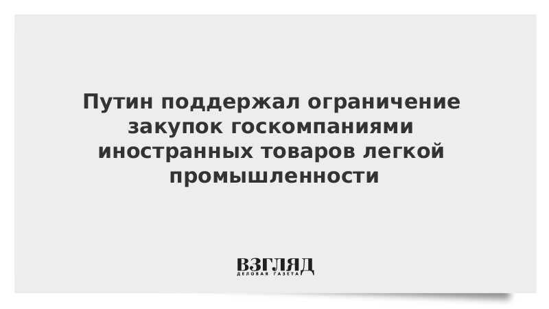 Путин поддержал ограничение закупок госкомпаниями иностранных товаров легкой промышленности