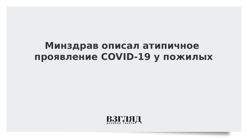 Минздрав описал атипичное проявление COVID-19 у пожилых