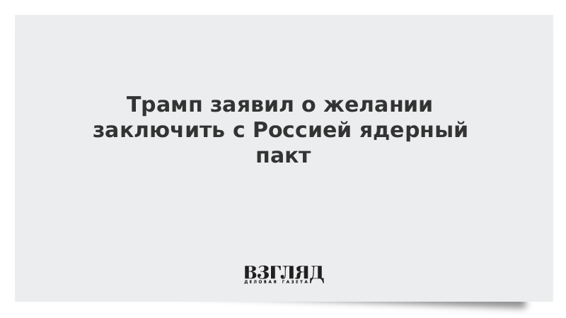 Трамп заявил о желании заключить с Россией ядерный пакт