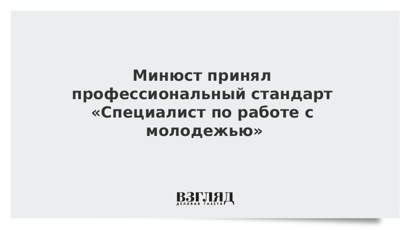 Минюст принял профессиональный стандарт «Специалист по работе с молодежью»