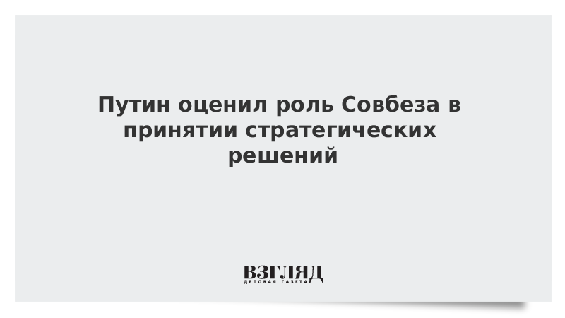 Путин оценил роль Совбеза в принятии стратегических решений