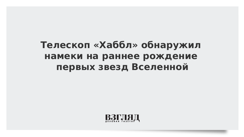 Телескоп «Хаббл» обнаружил намеки на раннее рождение первых звезд Вселенной