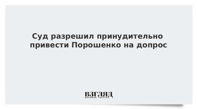 Суд разрешил принудительно привести Порошенко на допрос