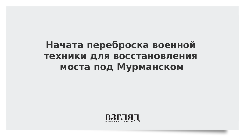 Начата переброска военной техники для восстановления моста под Мурманском