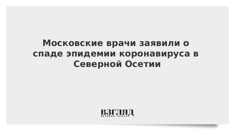 Московские врачи заявили о спаде эпидемии коронавируса в Северной Осетии