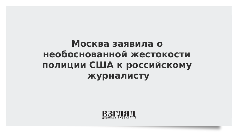 Москва заявила о необоснованной жестокости полиции США к российскому журналисту