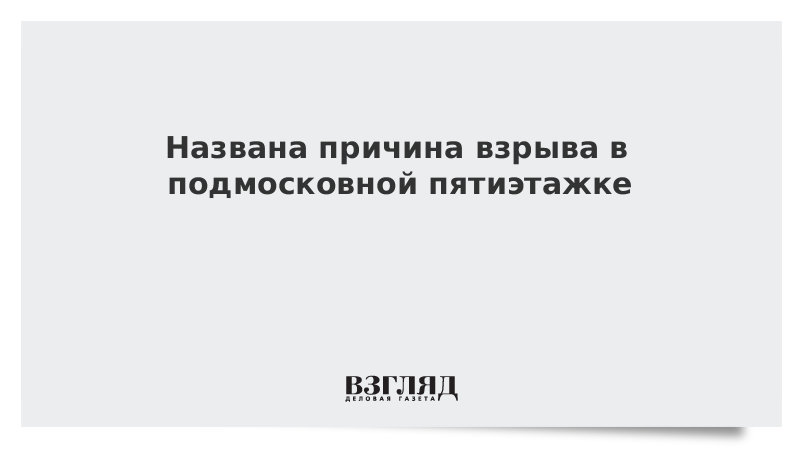 Названа причина взрыва в подмосковной пятиэтажке