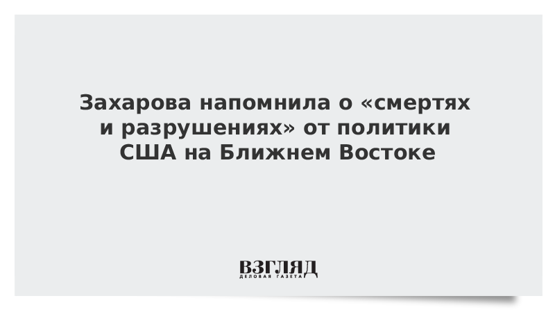 Захарова напомнила о «смертях и разрушениях» от политики США на Ближнем Востоке