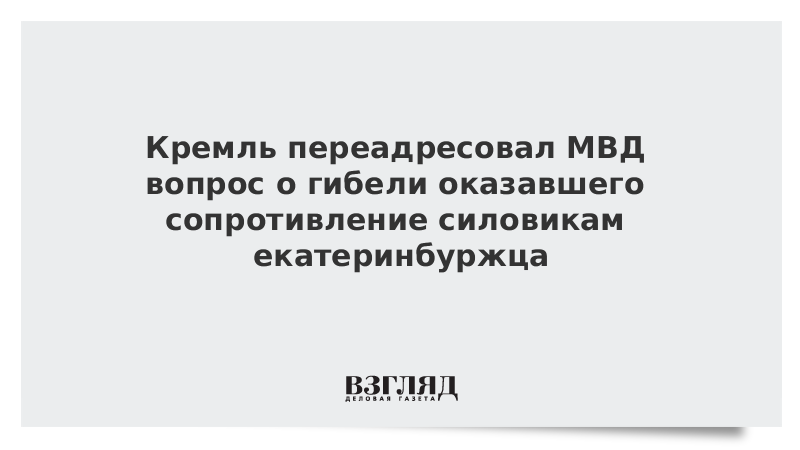 Кремль переадресовал МВД вопрос о гибели оказавшего сопротивление силовикам екатеринбуржца