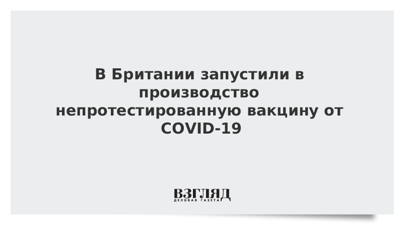 В Британии запустили в производство непротестированную вакцину от COVID-19